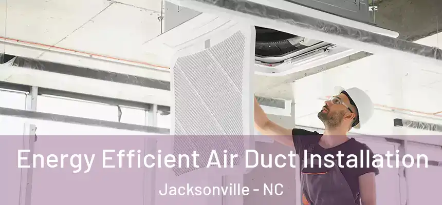 Energy Efficient Air Duct Installation Jacksonville - NC